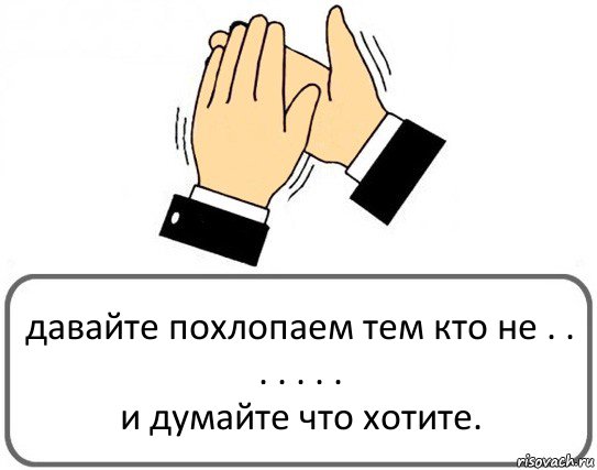 давайте похлопаем тем кто не . . . . . . .
и думайте что хотите., Комикс Давайте похлопаем