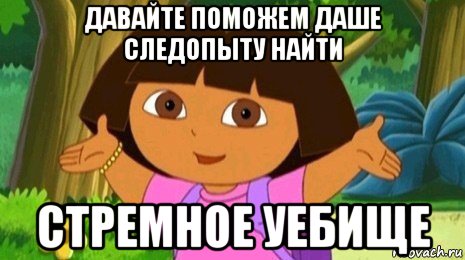 давайте поможем даше следопыту найти стремное уебище, Мем Давайте поможем найти