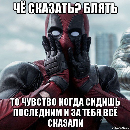 чё сказать? блять то чувство когда сидишь последним и за тебя всё сказали, Мем     Дэдпул