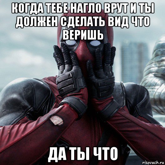 когда тебе нагло врут и ты должен сделать вид что веришь да ты что, Мем     Дэдпул