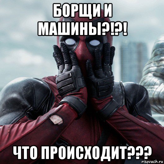 борщи и машины?!?! что происходит???, Мем     Дэдпул