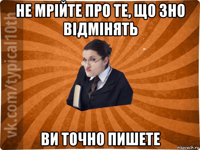 не мрійте про те, що зно відмінять ви точно пишете