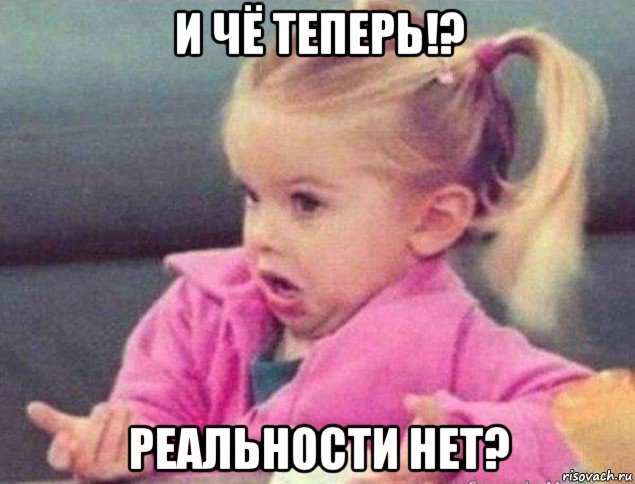 и чё теперь!? реальности нет?, Мем   Девочка возмущается