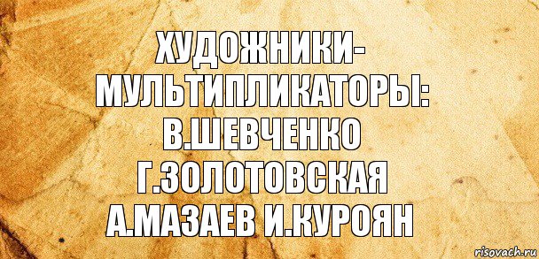 художники-
мультипликаторы:
в.шевченко
г.золотовская
а.мазаев и.куроян