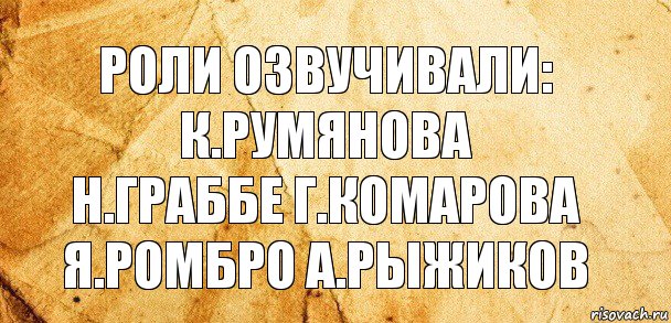 роли озвучивали:
к.румянова
н.граббе г.комарова
я.ромбро а.рыжиков