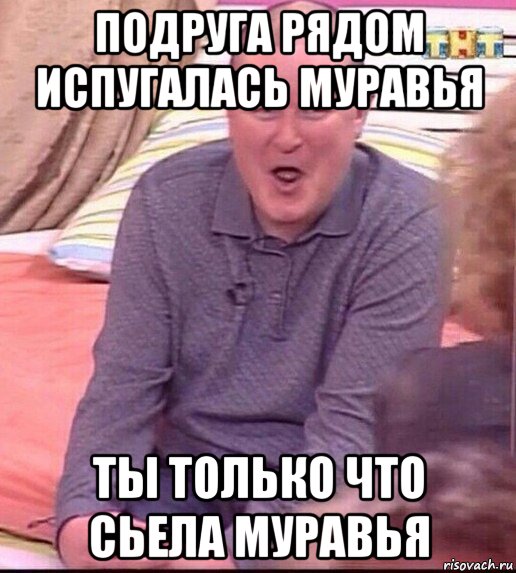 подруга рядом испугалась муравья ты только что сьела муравья, Мем  Должанский