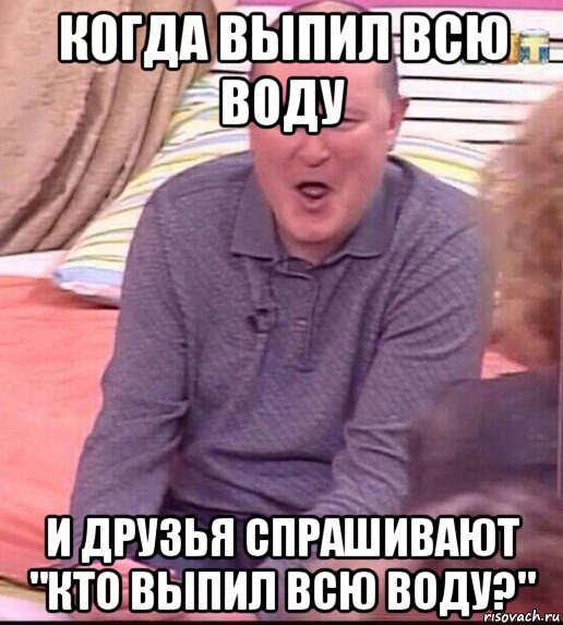 когда выпил всю воду и друзья спрашивают "кто выпил всю воду?", Мем  Должанский