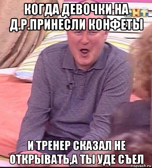 когда девочки на д.р.принесли конфеты и тренер сказал не открывать,а ты уде съел, Мем  Должанский