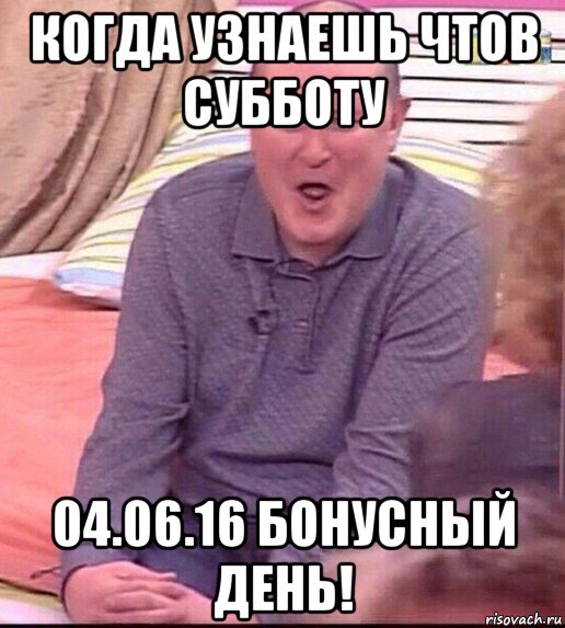 когда узнаешь чтов субботу 04.06.16 бонусный день!, Мем  Должанский