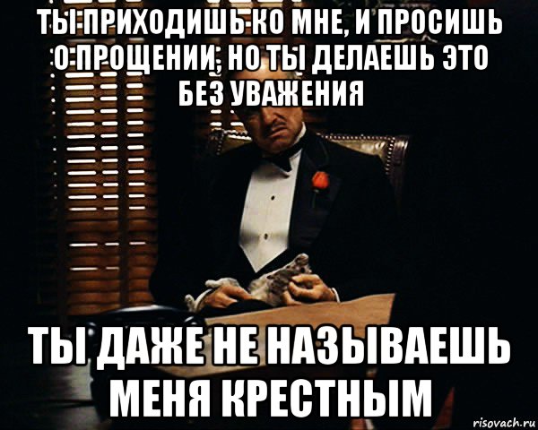 ты приходишь ко мне, и просишь о прощении, но ты делаешь это без уважения ты даже не называешь меня крестным, Мем Дон Вито Корлеоне