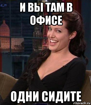 и вы там в офисе одни сидите