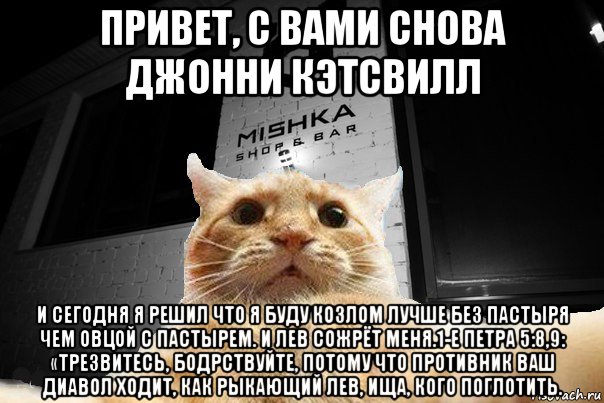 привет, с вами снова джонни кэтсвилл и сегодня я решил что я буду козлом лучше без пастыря чем овцой с пастырем. и лев сожрёт меня.1-е петра 5:8,9: «трезвитесь, бодрствуйте, потому что противник ваш диавол ходит, как рыкающий лев, ища, кого поглотить., Мем   Джонни Кэтсвилл