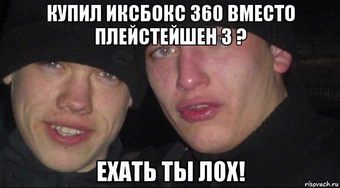 купил иксбокс 360 вместо плейстейшен 3 ? ехать ты лох!, Мем Ебать ты лох