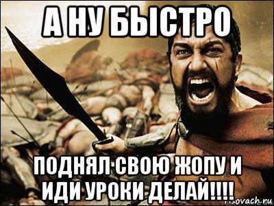 а ну быстро поднял свою жопу и иди уроки делай!!!!, Мем Это Спарта