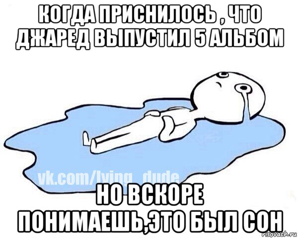 когда приснилось , что джаред выпустил 5 альбом но вскоре понимаешь,это был сон, Мем Этот момент когда