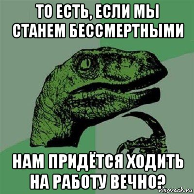 то есть, если мы станем бессмертными нам придётся ходить на работу вечно?, Мем Филосораптор