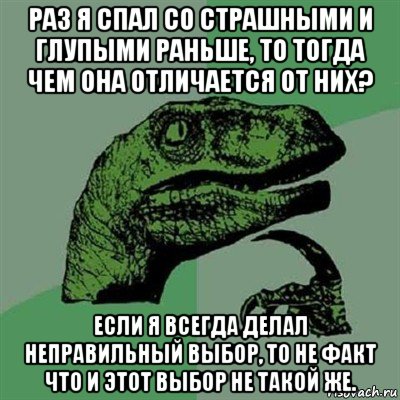 раз я спал со страшными и глупыми раньше, то тогда чем она отличается от них? если я всегда делал неправильный выбор, то не факт что и этот выбор не такой же., Мем Филосораптор