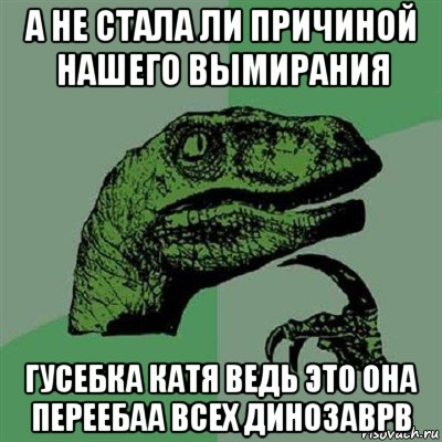 а не стала ли причиной нашего вымирания гусебка катя ведь это она переебаа всех динозаврв, Мем Филосораптор