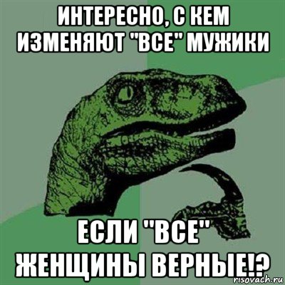 интересно, с кем изменяют "все" мужики если "все" женщины верные!?, Мем Филосораптор