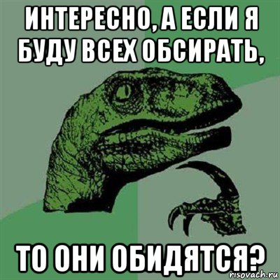 интересно, а если я буду всех обсирать, то они обидятся?, Мем Филосораптор