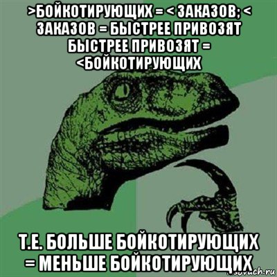 >бойкотирующих = < заказов; < заказов = быстрее привозят быстрее привозят = <бойкотирующих т.е. больше бойкотирующих = меньше бойкотирующих, Мем Филосораптор