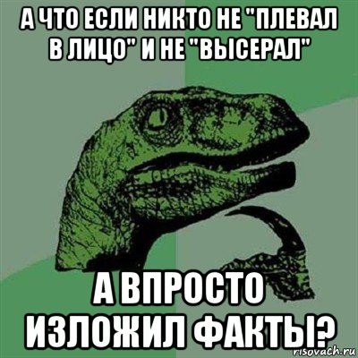 а что если никто не "плевал в лицо" и не "высерал" а впросто изложил факты?, Мем Филосораптор