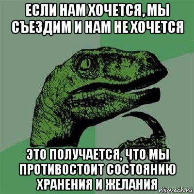 если нам хочется, мы съездим и нам не хочется это получается, что мы противостоит состоянию хранения и желания, Мем Филосораптор