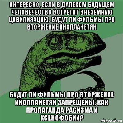 интересно, если в далеком будущем человечество встретит внеземную цивилизацию, будут ли фильмы про вторжение инопланетян будут ли фильмы про вторжение инопланетян запрещены, как пропаганда расизма и ксенофобии?, Мем Филосораптор