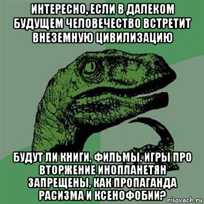 интересно, если в далеком будущем человечество встретит внеземную цивилизацию будут ли книги, фильмы, игры про вторжение инопланетян запрещены, как пропаганда расизма и ксенофобии?, Мем Филосораптор