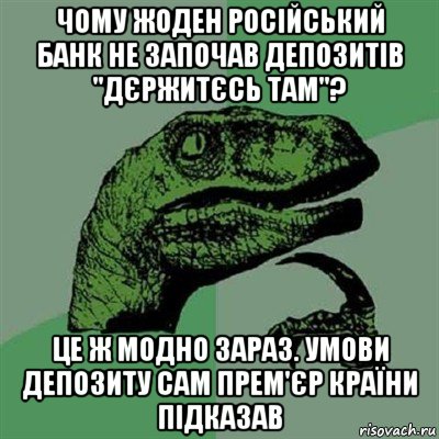 чому жоден російський банк не започав депозитів "дєржитєсь там"? це ж модно зараз. умови депозиту сам прем'єр країни підказав, Мем Филосораптор