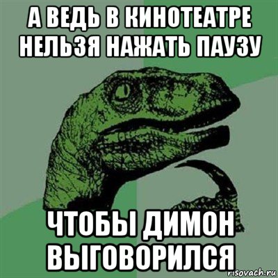 а ведь в кинотеатре нельзя нажать паузу чтобы димон выговорился, Мем Филосораптор