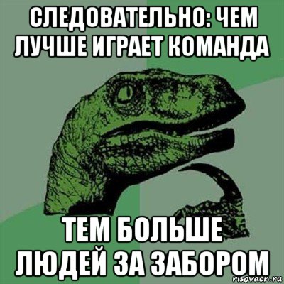 следовательно: чем лучше играет команда тем больше людей за забором, Мем Филосораптор