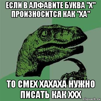 если в алфавите буква "х" произносится как "ха" то смех хахаха нужно писать как ххх, Мем Филосораптор