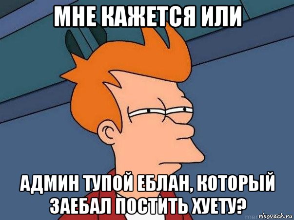 мне кажется или админ тупой еблан, который заебал постить хуету?, Мем  Фрай (мне кажется или)