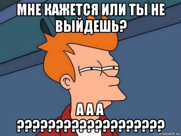 мне кажется или ты не выйдешь? а а а ???????????????????, Мем  Фрай (мне кажется или)