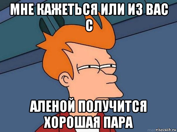 мне кажеться или из вас с аленой получится хорошая пара, Мем  Фрай (мне кажется или)