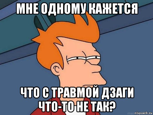 мне одному кажется что с травмой дзаги что-то не так?, Мем  Фрай (мне кажется или)