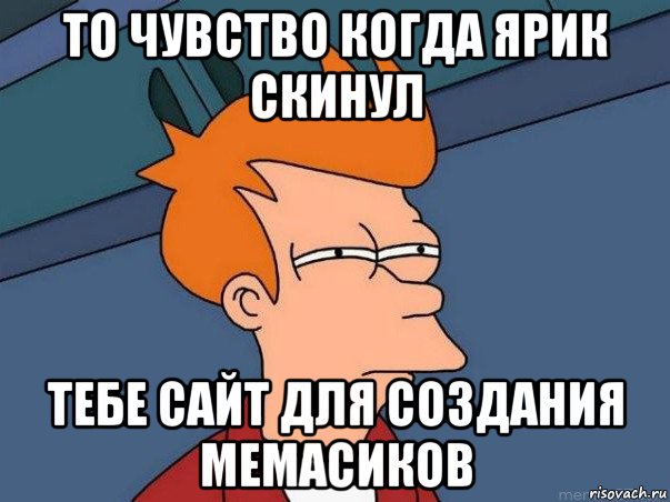 то чувство когда ярик скинул тебе сайт для создания мемасиков, Мем  Фрай (мне кажется или)