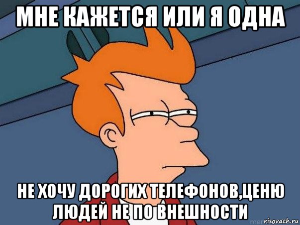 мне кажется или я одна не хочу дорогих телефонов,ценю людей не по внешности, Мем  Фрай (мне кажется или)