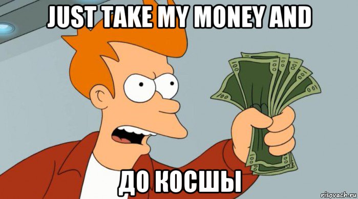 just take my money and до косшы, Мем Заткнись и возьми мои деньги