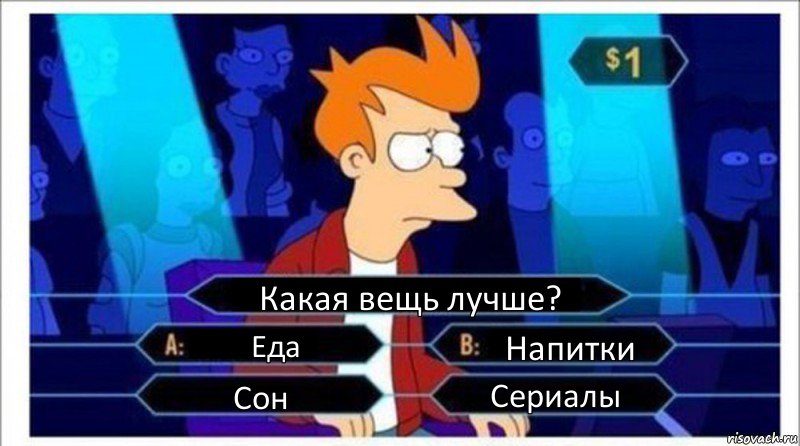 Какая вещь лучше? Еда Напитки Сон Сериалы, Комикс  фрай кто хочет стать миллионером