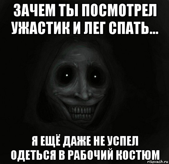 зачем ты посмотрел ужастик и лег спать... я ещё даже не успел одеться в рабочий костюм