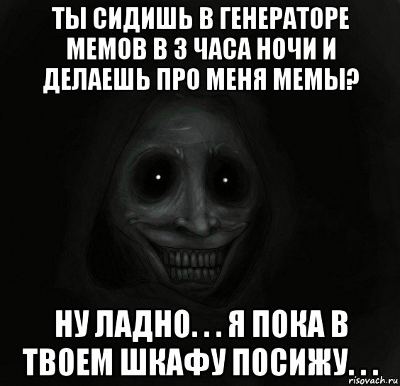 ты сидишь в генераторе мемов в 3 часа ночи и делаешь про меня мемы? ну ладно. . . я пока в твоем шкафу посижу. . ., Мем Ночной гость