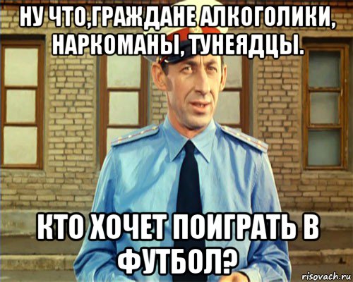 ну что,граждане алкоголики, наркоманы, тунеядцы. кто хочет поиграть в футбол?