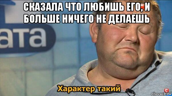 сказала что любишь его, и больше ничего не делаешь , Мем  Характер такий