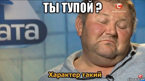 ты тупой ? , Мем  Характер такий