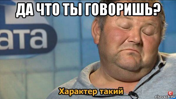 да что ты говоришь? , Мем  Характер такий