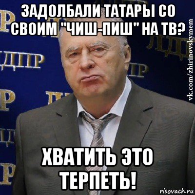 задолбали татары со своим "чиш-пиш" на тв? хватить это терпеть!, Мем Хватит это терпеть (Жириновский)