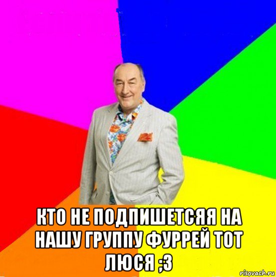  кто не подпишетсяя на нашу группу фуррей тот люся ;з