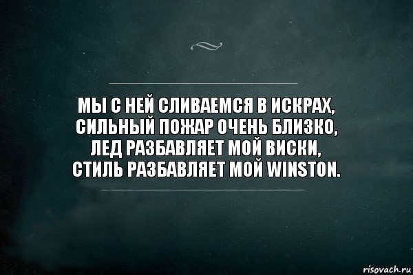 Мы с ней сливаемся в искрах,
Сильный пожар очень близко,
Лед разбавляет мой виски,
Стиль разбавляет мой winston., Комикс Игра Слов